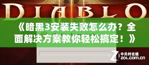 《暗黑3安裝失敗怎么辦？全面解決方案教你輕松搞定！》