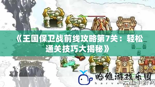 《王國保衛戰前線攻略第7關：輕松通關技巧大揭秘》