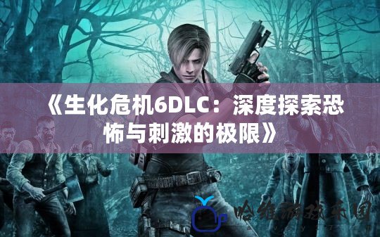 《生化危機6DLC：深度探索恐怖與刺激的極限》