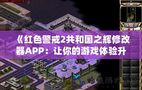 《紅色警戒2共和國之輝修改器APP：讓你的游戲體驗升級，盡情享受無限樂趣》