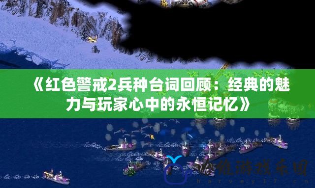 《紅色警戒2兵種臺詞回顧：經典的魅力與玩家心中的永恒記憶》