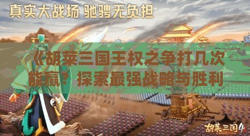 《胡萊三國王權之爭打幾次能贏？探索最強戰略與勝利技巧》