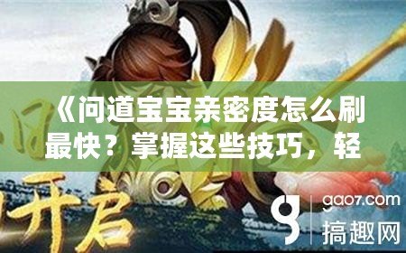 《問道寶寶親密度怎么刷最快？掌握這些技巧，輕松提高親密度！》