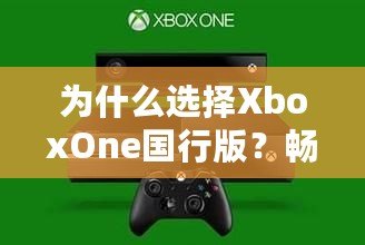 為什么選擇XboxOne國(guó)行版？暢享無與倫比的游戲體驗(yàn)