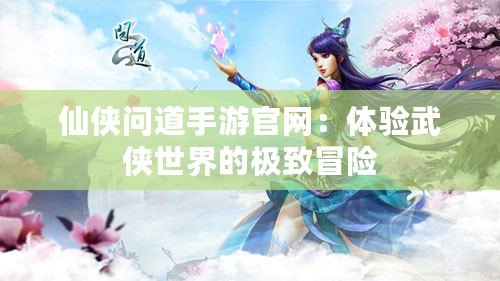 仙俠問道手游官網：體驗武俠世界的極致冒險