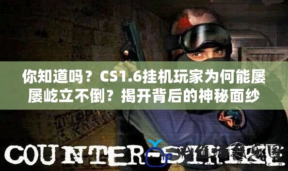 你知道嗎？CS1.6掛機(jī)玩家為何能屢屢屹立不倒？揭開背后的神秘面紗