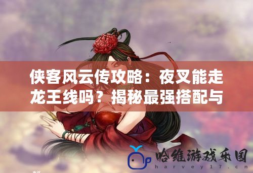 俠客風云傳攻略：夜叉能走龍王線嗎？揭秘最強搭配與路線選擇