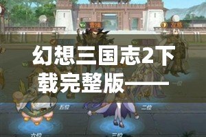 幻想三國志2下載完整版——全新體驗，暢享歷史與幻想的完美融合！