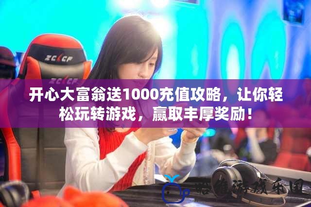 開心大富翁送1000充值攻略，讓你輕松玩轉(zhuǎn)游戲，贏取豐厚獎勵！