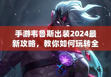 手游韋魯斯出裝2024最新攻略，教你如何玩轉(zhuǎn)全新版本！