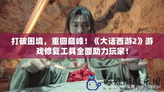 打破困境，重回巔峰！《大話西游2》游戲修復工具全面助力玩家！