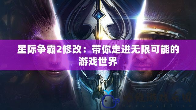 星際爭(zhēng)霸2修改：帶你走進(jìn)無限可能的游戲世界