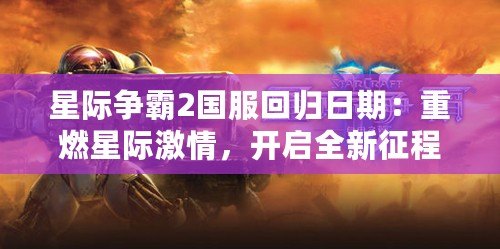 星際爭霸2國服回歸日期：重燃星際激情，開啟全新征程！