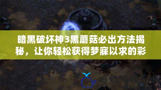 暗黑破壞神3黑蘑菇必出方法揭秘，讓你輕松獲得夢寐以求的彩虹關鑰匙！