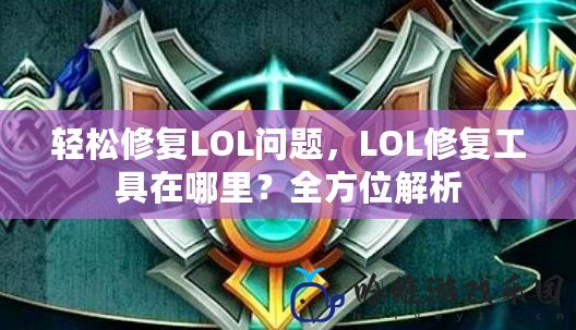 輕松修復LOL問題，LOL修復工具在哪里？全方位解析