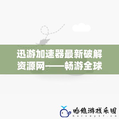 迅游加速器最新破解資源網——暢游全球，告別網絡卡頓！