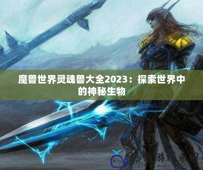 魔獸世界靈魂獸大全2023：探索世界中的神秘生物