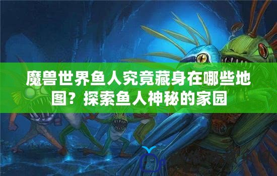 魔獸世界魚人究竟藏身在哪些地圖？探索魚人神秘的家園