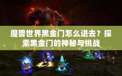 魔獸世界黑金門怎么進去？探索黑金門的神秘與挑戰