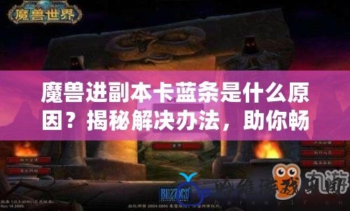 魔獸進副本卡藍條是什么原因？揭秘解決辦法，助你暢玩魔獸世界！