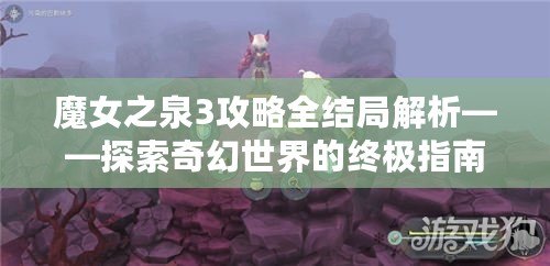 魔女之泉3攻略全結(jié)局解析——探索奇幻世界的終極指南