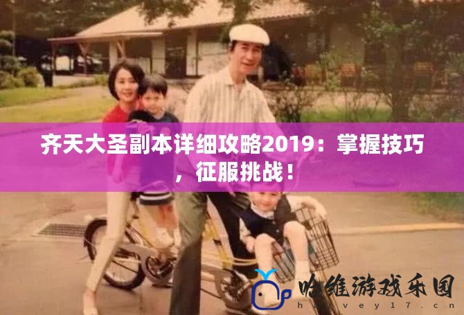 齊天大圣副本詳細攻略2019：掌握技巧，征服挑戰！