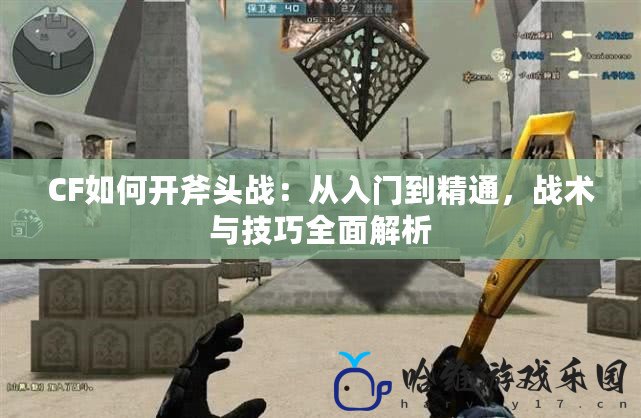 CF如何開斧頭戰(zhàn)：從入門到精通，戰(zhàn)術與技巧全面解析