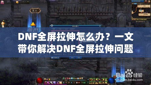 DNF全屏拉伸怎么辦？一文帶你解決DNF全屏拉伸問(wèn)題，輕松玩轉(zhuǎn)游戲！