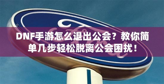 DNF手游怎么退出公會？教你簡單幾步輕松脫離公會困擾！