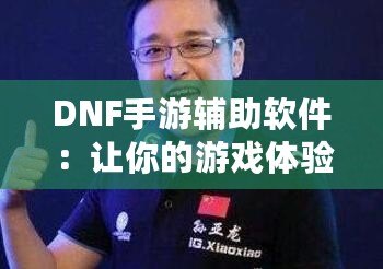 DNF手游輔助軟件：讓你的游戲體驗飛速提升，輕松稱霸地下城！