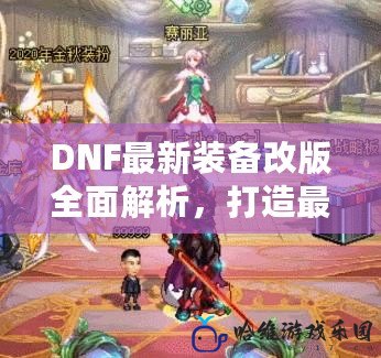 DNF最新裝備改版全面解析，打造最強(qiáng)角色的秘密武器