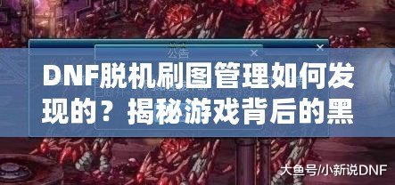 DNF脫機刷圖管理如何發現的？揭秘游戲背后的黑科技！