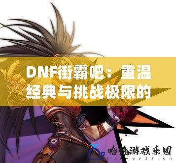 DNF街霸吧：重溫經典與挑戰極限的熱血之戰