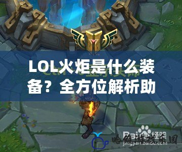 LOL火炬是什么裝備？全方位解析助你輕松掌握游戲新亮點！