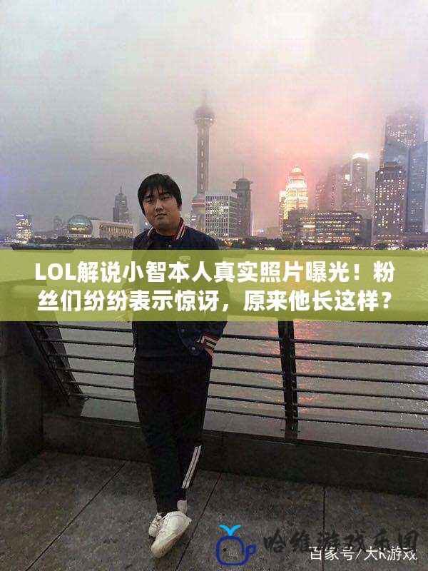 LOL解說小智本人真實照片曝光！粉絲們紛紛表示驚訝，原來他長這樣？