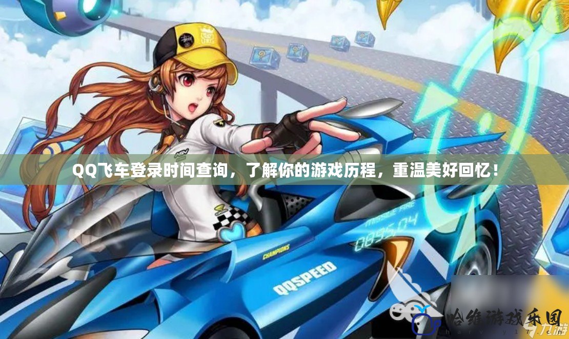 QQ飛車登錄時間查詢，了解你的游戲歷程，重溫美好回憶！