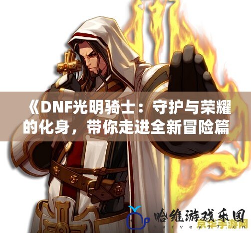 《DNF光明騎士：守護與榮耀的化身，帶你走進全新冒險篇章！》