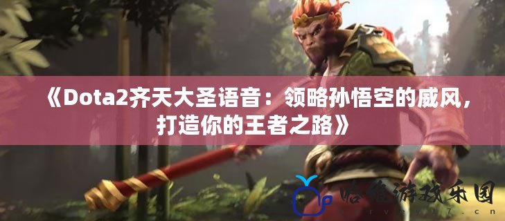 《Dota2齊天大圣語音：領略孫悟空的威風，打造你的王者之路》