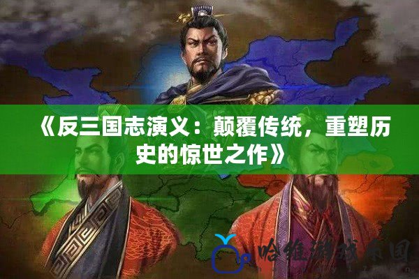 《反三國志演義：顛覆傳統，重塑歷史的驚世之作》