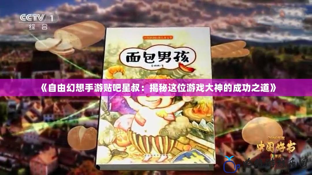 《自由幻想手游貼吧星叔：揭秘這位游戲大神的成功之道》