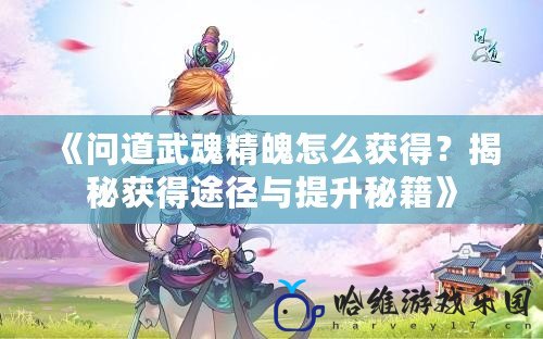 《問道武魂精魄怎么獲得？揭秘獲得途徑與提升秘籍》