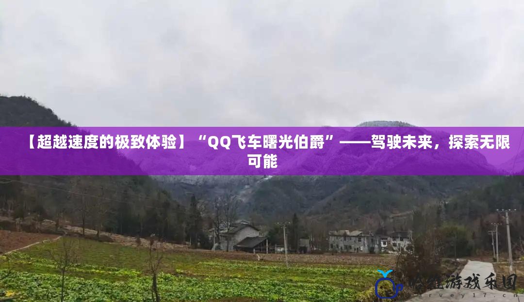 【超越速度的極致體驗】“QQ飛車曙光伯爵”——駕駛未來，探索無限可能