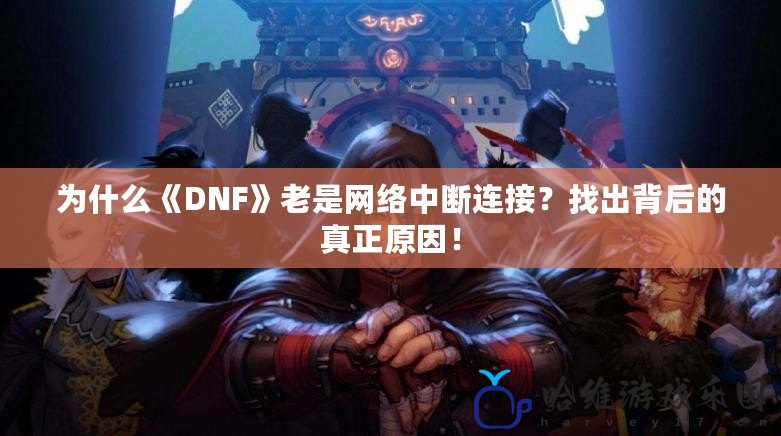 為什么《DNF》老是網(wǎng)絡(luò)中斷連接？找出背后的真正原因！