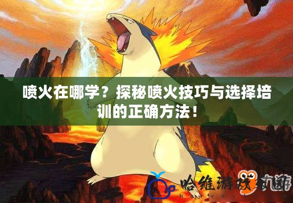 噴火在哪學？探秘噴火技巧與選擇培訓的正確方法！