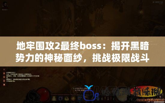 地牢圍攻2最終boss：揭開黑暗勢力的神秘面紗，挑戰極限戰斗體驗！