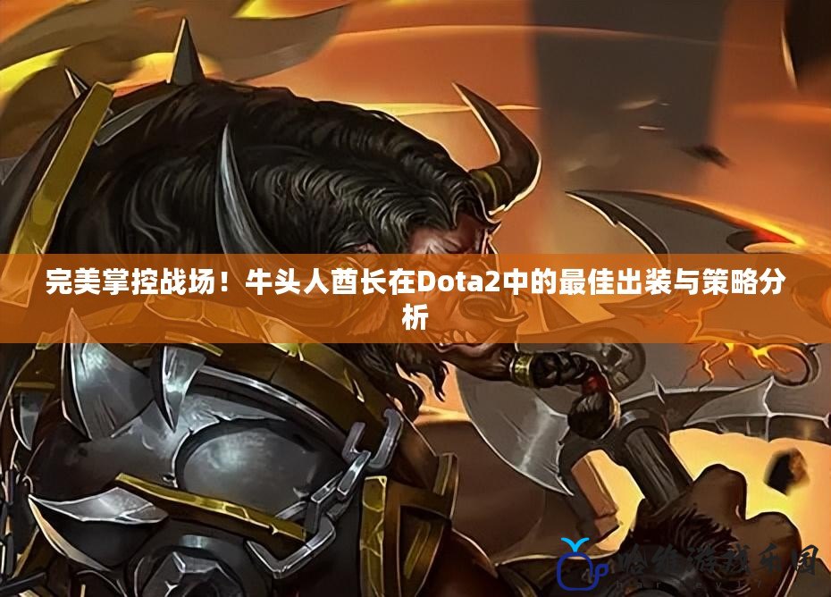 完美掌控戰(zhàn)場！牛頭人酋長在Dota2中的最佳出裝與策略分析