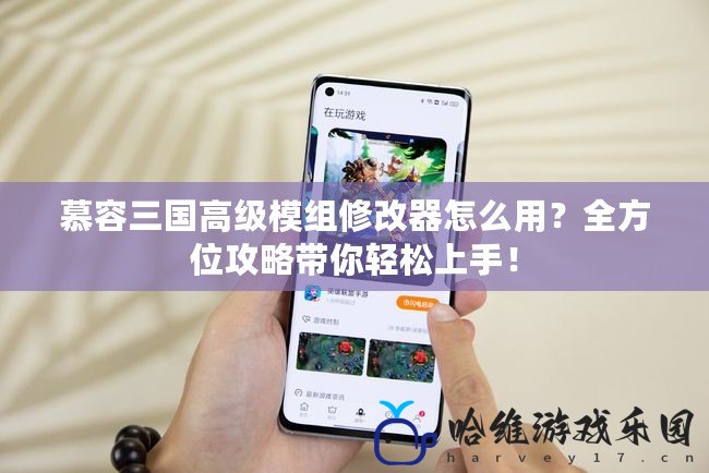 慕容三國高級模組修改器怎么用？全方位攻略帶你輕松上手！