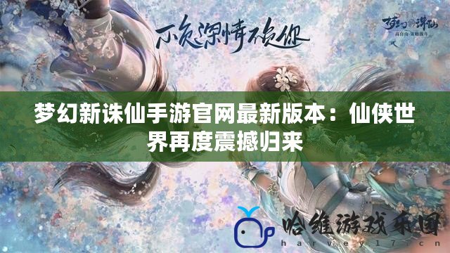 夢(mèng)幻新誅仙手游官網(wǎng)最新版本：仙俠世界再度震撼歸來