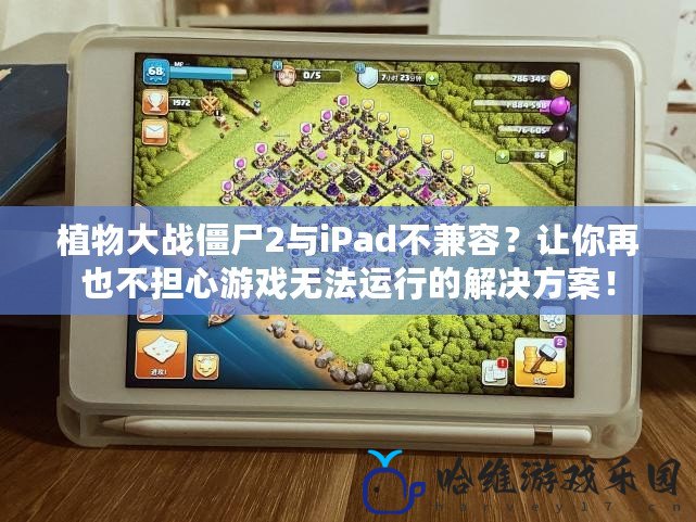 植物大戰僵尸2與iPad不兼容？讓你再也不擔心游戲無法運行的解決方案！