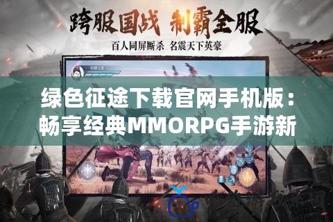 綠色征途下載官網(wǎng)手機版：暢享經(jīng)典MMORPG手游新體驗